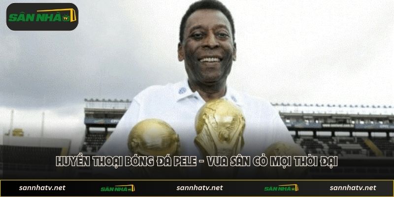 Huyền Thoại Bóng Đá Pele - Vua Sân Cỏ Mọi Thời Đại