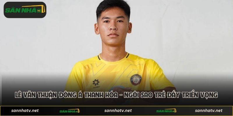 Lê Văn Thuận Đông Á Thanh Hóa - Ngôi Sao Trẻ Đầy Triển Vọng