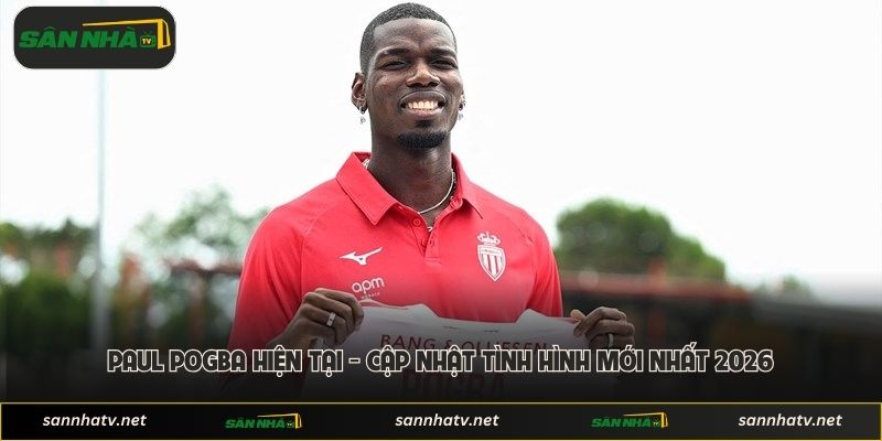 Paul Pogba Hiện Tại - Cập Nhật Tình Hình Mới Nhất 2026